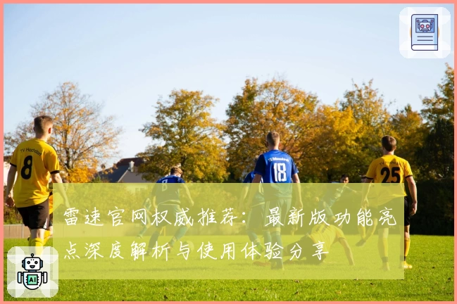 雷速官网权威推荐：最新版功能亮点深度解析与使用体验分享