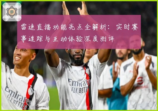 雷速直播功能亮点全解析：实时赛事追踪与互动体验深度测评