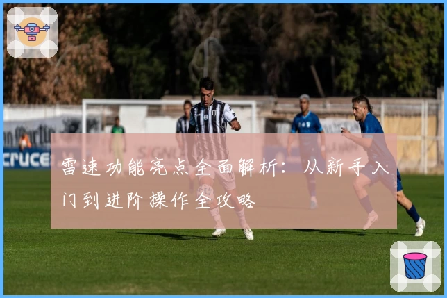 雷速功能亮点全面解析：从新手入门到进阶操作全攻略