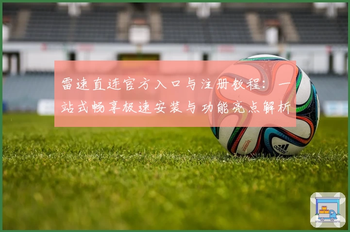 雷速直连官方入口与注册教程：一站式畅享极速安装与功能亮点解析