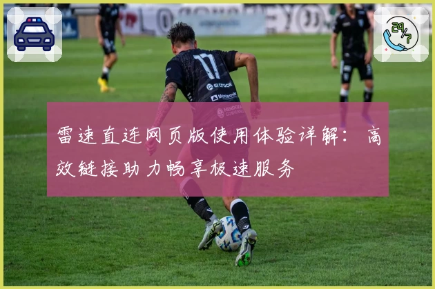 雷速直连网页版使用体验详解：高效链接助力畅享极速服务